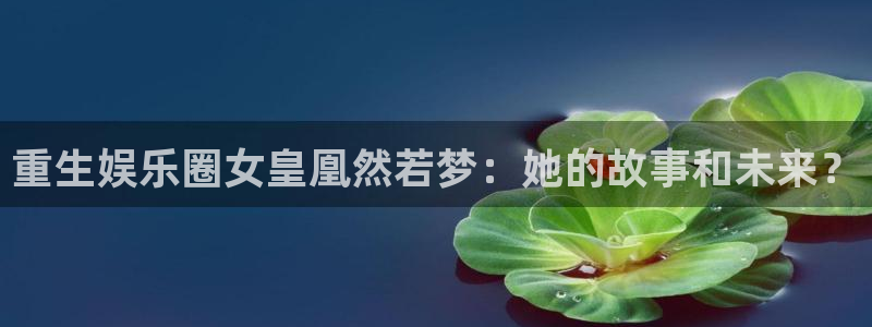 新宝52平台注册：重生娱乐圈女皇凰然若梦：她的故事和未来？
