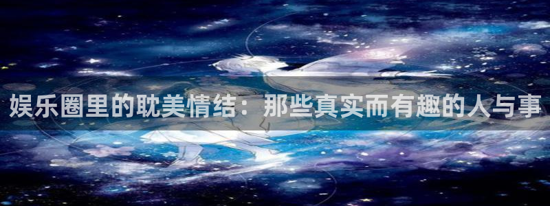 新宝5体育热门赛事有哪些：娱乐圈里的耽美情结：那些真实而有趣的人与事