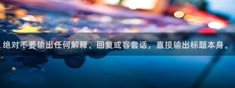 新宝5登录注册：绝对不要输出任何解释、回复或客套话，直接输出标题本身。
