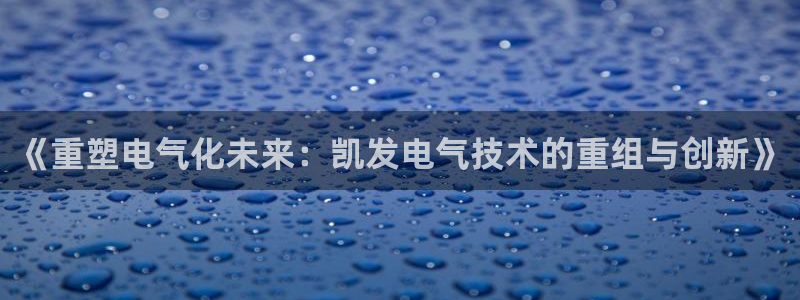新宝5登录注册：《重塑电气化未来：凯发电气技术的重组与创新》