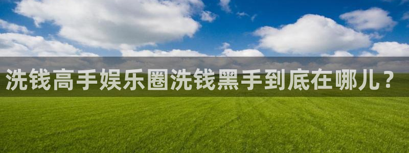 新宝5主管：洗钱高手娱乐圈洗钱黑手到底在哪儿？