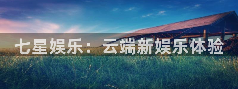 新宝5体育f开户：七星娱乐：云端新娱乐体验