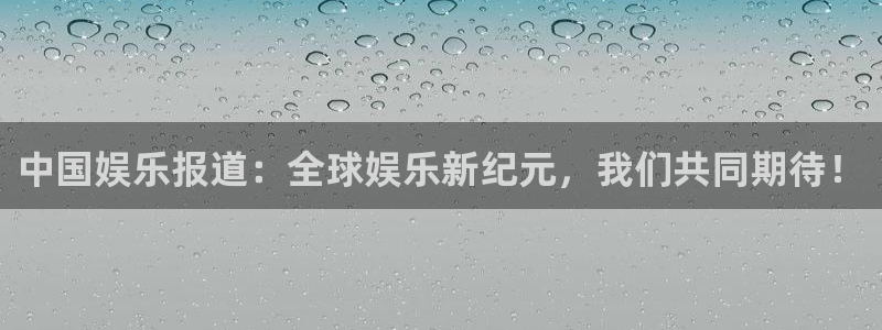 新宝52平台登录：中国娱乐报道：全球娱乐新纪元，我们共同期待！