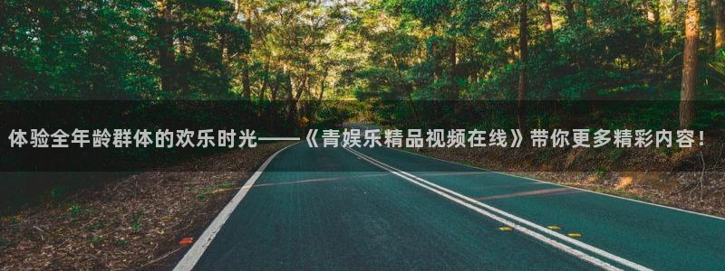 新宝5登陆：体验全年龄群体的欢乐时光——《青娱乐精品视频在线》带你更多精彩内容！