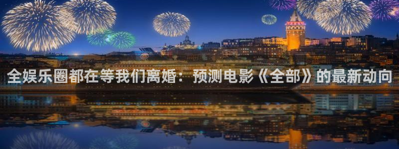 新宝52平台注册：全娱乐圈都在等我们离婚：预测电影《全部》的最新动向