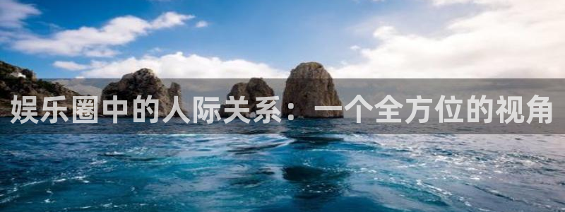 新宝52注册：娱乐圈中的人际关系：一个全方位的视角