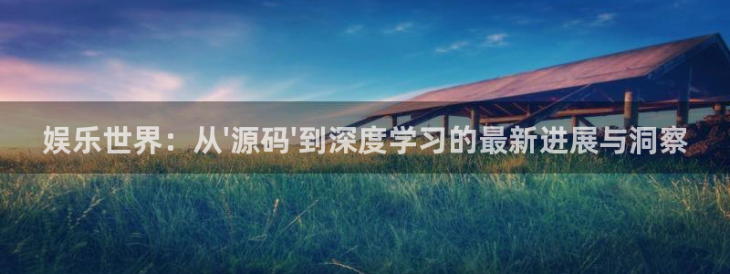 新宝5体育娱乐注册链接：娱乐世界：从\'源码\'到深度学习的最新进展与洞察